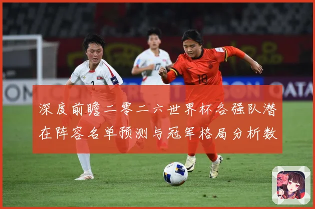 深度前瞻二零二六世界杯各强队潜在阵容名单预测与冠军格局分析数据研判-深度解析