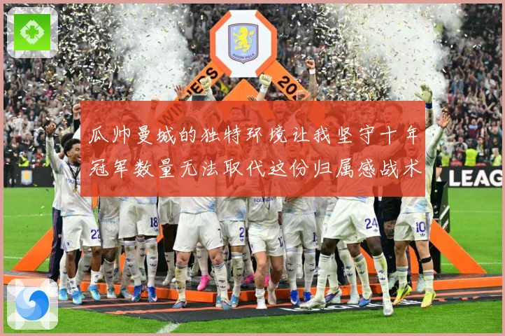 瓜帅曼城的独特环境让我坚守十年冠军数量无法取代这份归属感战术观察-深度解析