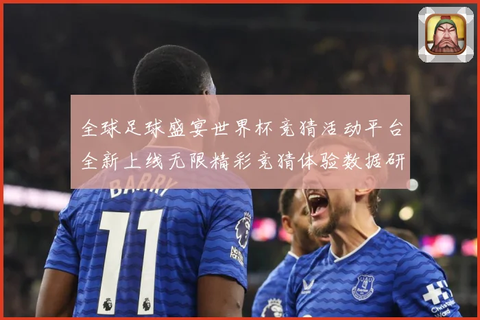 全球足球盛宴世界杯竞猜活动平台全新上线无限精彩竞猜体验数据研判-深度解析