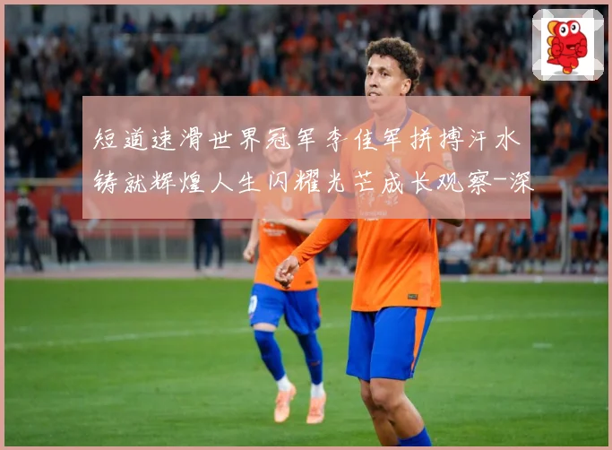 短道速滑世界冠军李佳军拼搏汗水铸就辉煌人生闪耀光芒成长观察-深度解析