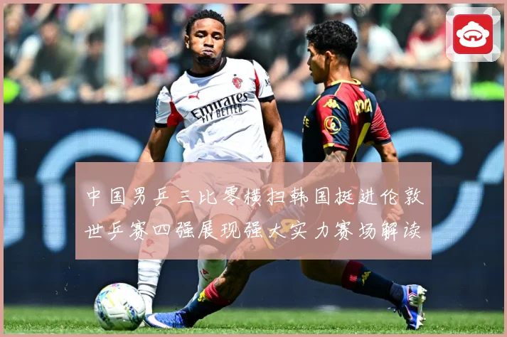 中国男乒三比零横扫韩国挺进伦敦世乒赛四强展现强大实力赛场解读-深度解析