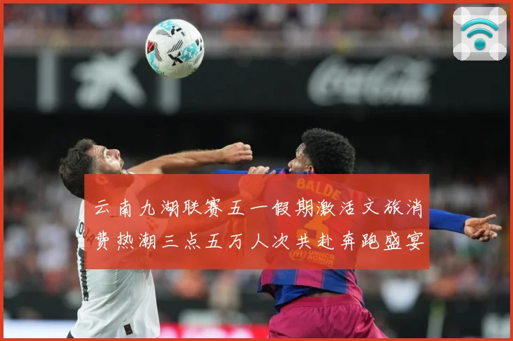 云南九湖联赛五一假期激活文旅消费热潮三点五万人次共赴奔跑盛宴成长观察-深度解析