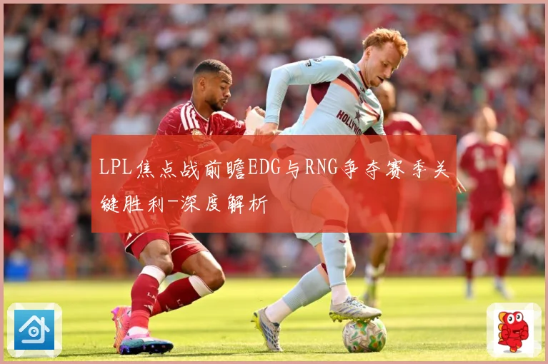 LPL焦点战前瞻EDG与RNG争夺赛季关键胜利-深度解析