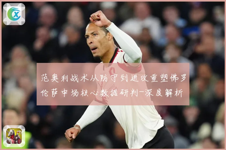 范奥利战术从防守到进攻重塑佛罗伦萨中场核心数据研判-深度解析