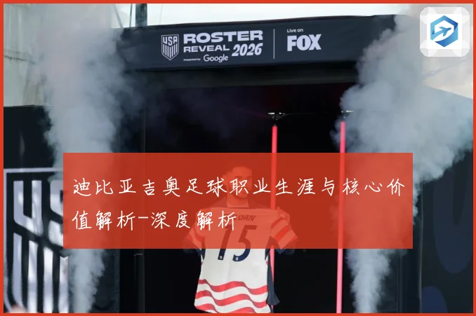 迪比亚吉奥足球职业生涯与核心价值解析-深度解析
