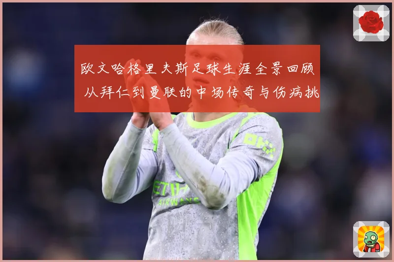 欧文哈格里夫斯足球生涯全景回顾 从拜仁到曼联的中场传奇与伤病挑战-深度解析