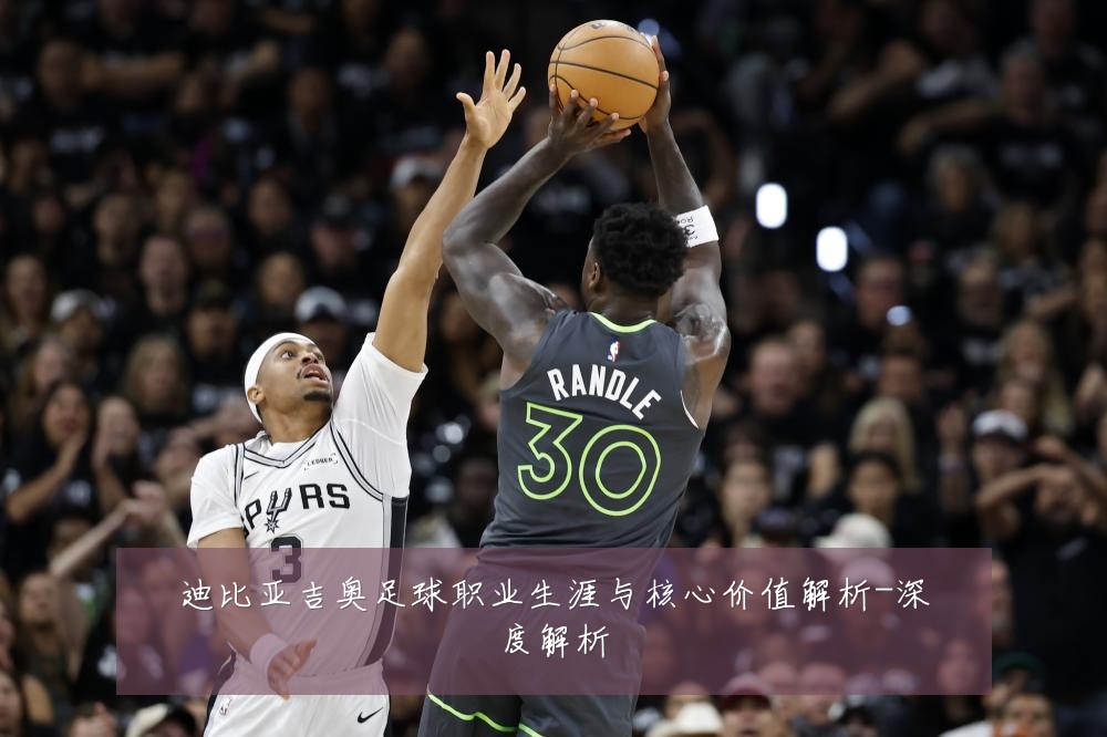 迪比亚吉奥足球职业生涯与核心价值解析-深度解析