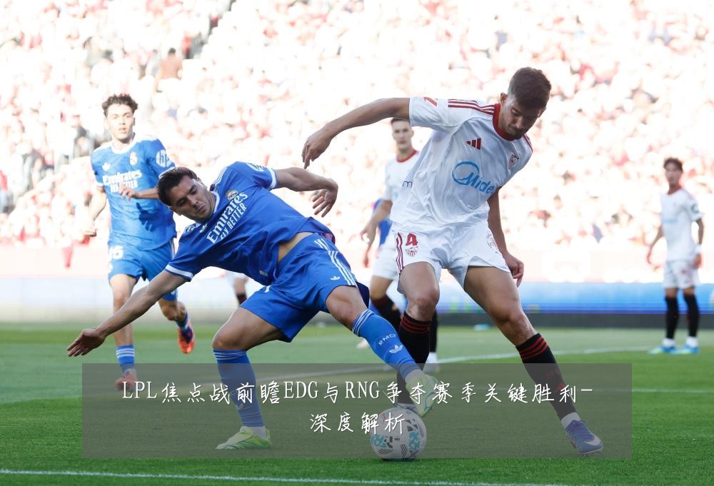 LPL焦点战前瞻EDG与RNG争夺赛季关键胜利-深度解析