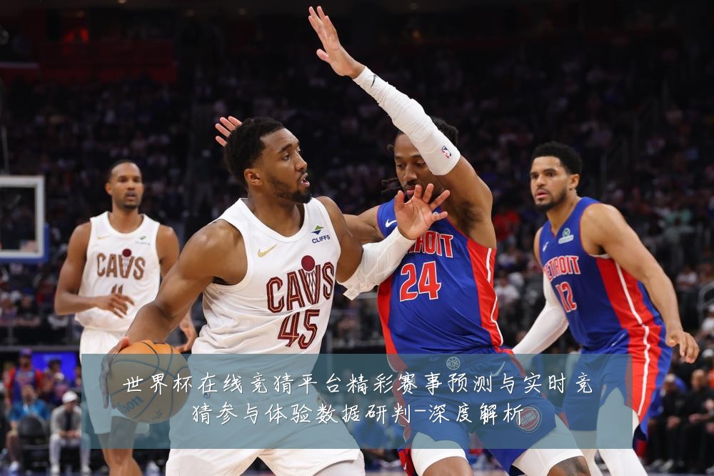 世界杯在线竞猜平台精彩赛事预测与实时竞猜参与体验数据研判-深度解析