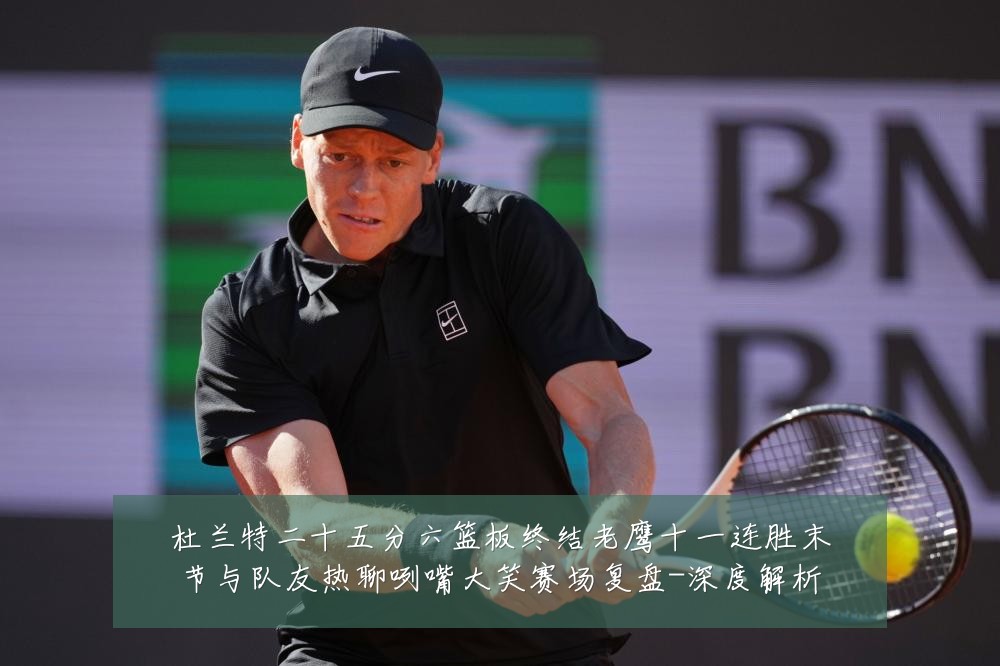 杜兰特二十五分六篮板终结老鹰十一连胜末节与队友热聊咧嘴大笑赛场复盘-深度解析