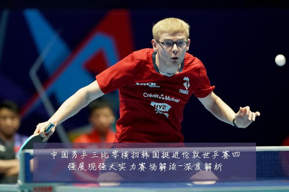 中国男乒三比零横扫韩国挺进伦敦世乒赛四强展现强大实力赛场解读-深度解析