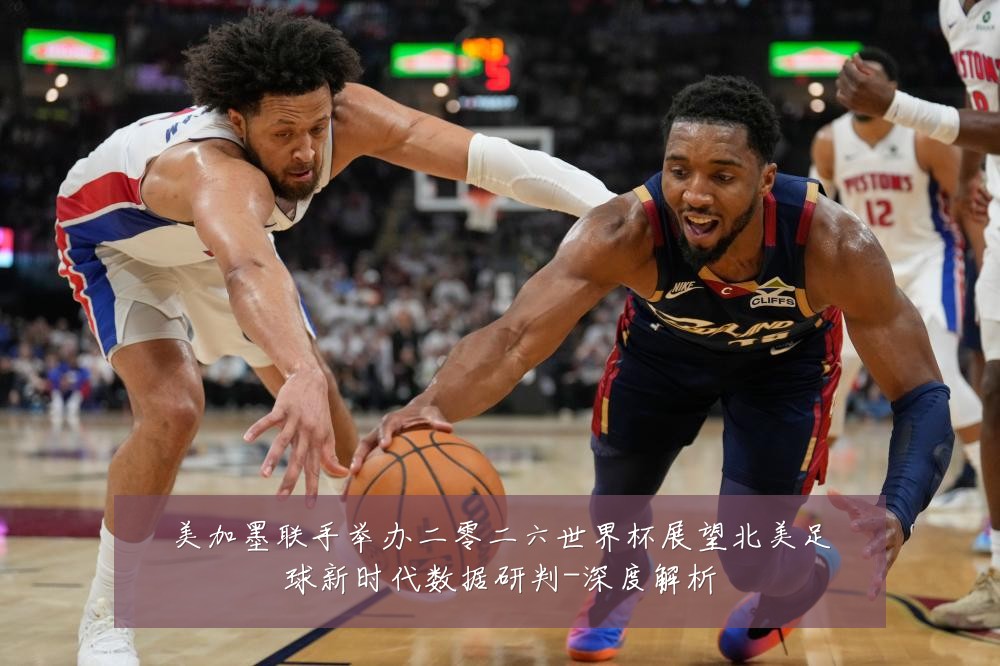 美加墨联手举办二零二六世界杯展望北美足球新时代数据研判-深度解析